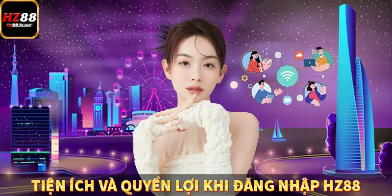 Đăng Ký HZ88 - Hướng Dẫn Người Mới Thao Tác Đơn Giản Nhất 9 Tiện ích và quyền lợi khi đăng nhập HZ88